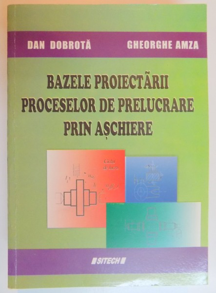 BAZELE PROIECTARII PROCESELOR DE PRELUCRARE PRIN ASCHIERE de DAN DOBROTA , GHEORGHE AMZA , 2007