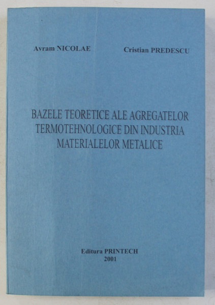 BAZELE TEORETICE ALE AGREGATELOR TERMOTEHNOLOGICE DIN INDUSTRIA MATERIALELOR METALICE de AVRAM NICOLAE si CRISTIAN PREDESCU , 2001