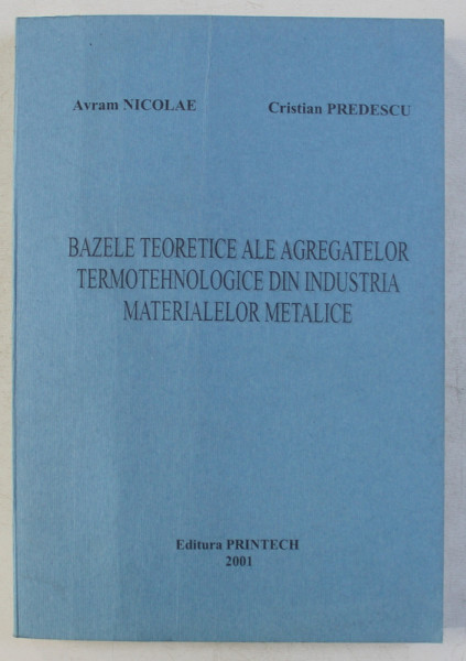 BAZELE TEORETICE ALE AGREGATELOR TERMOTEHNOLOGICE DIN INDUSTRIA MATERIALELOR METALICE de AVRAM NICOLAE si CRISTIAN PREDESCU , 2001