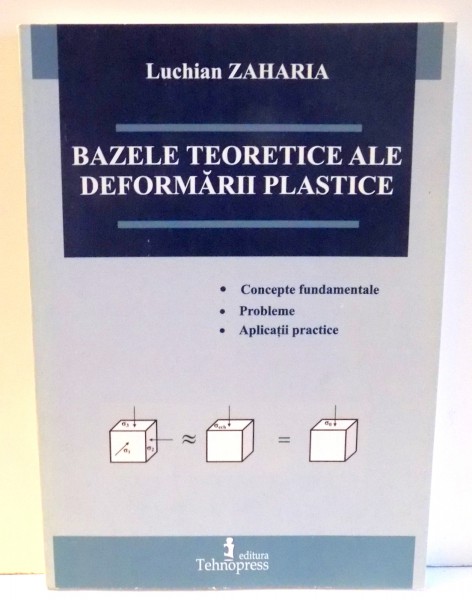 BAZELE TEORETICE ALE DEFORMARII PLASTICE - CONCEPTE FUNDAMENTALE , PROBLEME , APLICATII PRACTICE de LUCHIAN ZAHARIA , 2007