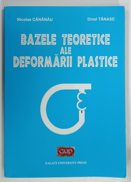 BAZELE TEORETICE ALE DEFORMARII PLASTICE de NICOLAE CANANAU si DINEL TANASE , 2011