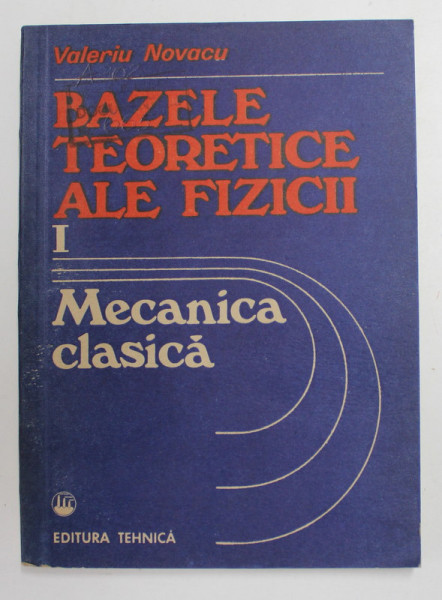 BAZELE TEORETICE ALE FIZICII , VOLUMUL 1 . MECANICA CLASICA de VALERIU NOVACU , 1990