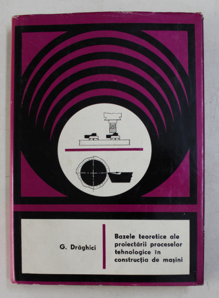 BAZELE TEORETICE ALE PROIECTARII PROCESELOR TEHNOLOGICE IN CONSTRUCTIA DE MASINI de C. DRAGHICI , 1971