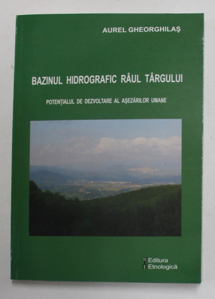 BAZINUL HIDROGRAFIC RAUL TARGULUI , POTENTIALUL DE DEZVOLTARE AL MASEZARILOR UMANE de AUREL GHEORGHILAS , 2006 *CONTINE CD