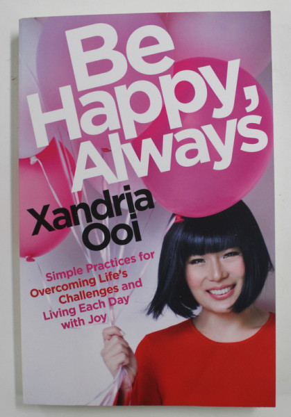 BE HAPPY , ALWAYS by XANDRIA OOI , SIMPLE PRACTICES FOR OVERCOMING LIFE 'S CHALLENGES AND LIVING EACH DAY WITH JOY , 2019