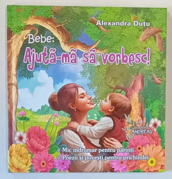 BEBE : AJUTA - MA SA VORBESC! MIC INDRUMAR PENTRU PARINTI , POEZII SI POVESTI PENTRU PRICHINDEI de ALEXANDRA DUTU , 2024