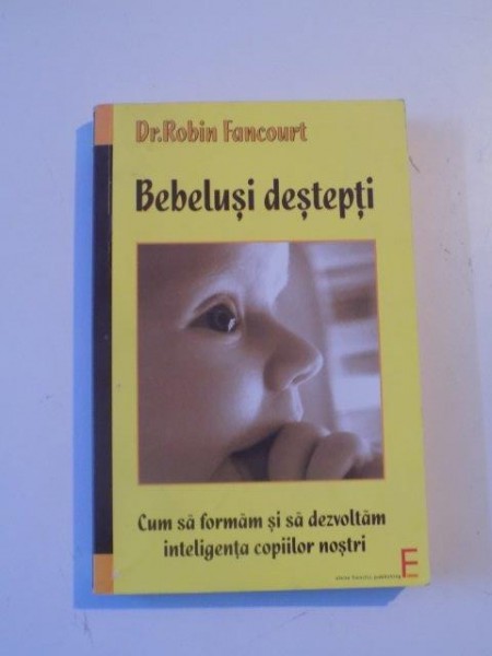 BEBELUSI DESTEPTI . CUM SA FORMAM SI SA DEZVOLTAM INTELIGENTA COPIILOR NOSTRI de DR. ROBIN FANCOURT , 2007