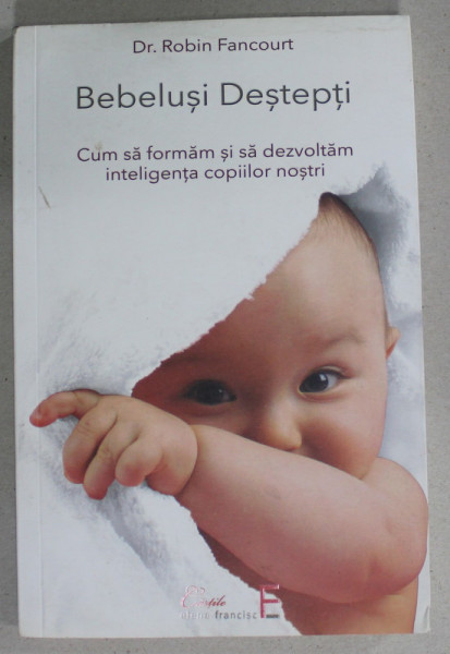 BEBELUSI DESTEPTI , CUM SA FORMAM SI SA DEZVOLTAM INTELIGENTA COPIILOR NOSTRI de Dr. ROBIN FANCOURT  , 2016