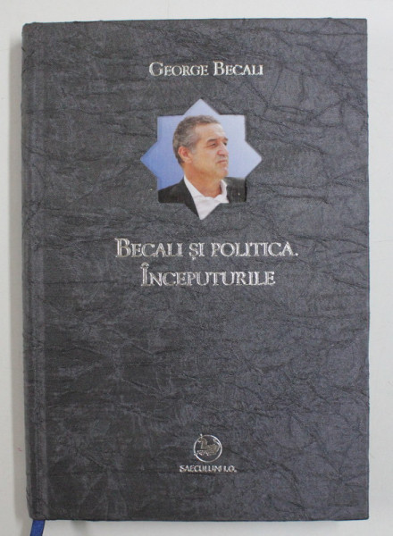 BECALI SI POLITICA , INCEPUTURILE de GEORGE BECALI , 2014 , * EDITIE CARTONATA