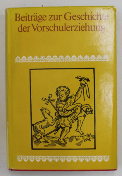 BEITRAGE ZUR GESCHICHTE DER VORSCHULERZIEHUNG (CONTRIBUTII LA ISTORIA EDUCATIEI PRESCOLARE ) von EDITH BAROW - BERNSTOFF ..HE3INZ SCHUFFENHAUER , TEXT IN LIMBA GERMANA , 1986