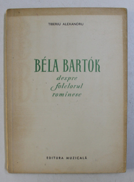BELA BARTOK - DESPRE FOLCLORUL ROMANESC de TIBERIU ALEXANDRU , 1958