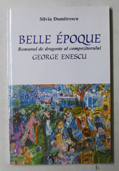 BELLE EPOQUE , ROMANUL DE DRAGOSTE AL COMPOZITORULUI GEORGE ENESCU de SILVIU DUMITRESCU , 2007