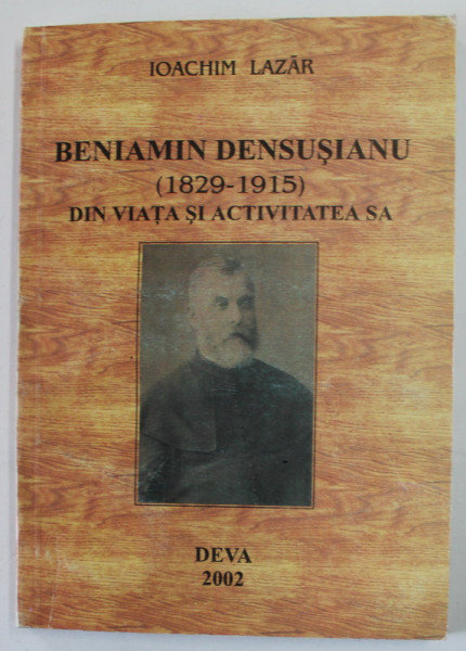 BENIAMIN DENSUSIANU ( 1829 - 1915 ) DIN VIATA SI ACTIVITATEA SA de IOACHIM LAZAR , 2002