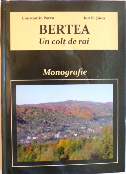 BERTEA, UN COLT DE RAI, MONOGRAFIE (911 ANI DE ATESTARE DOCUMENTARA) de CONSTANTIN PARVU, ION N. SINCA, 2015