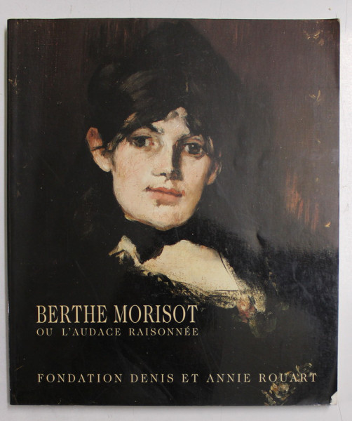 BERTHE MORISOT OU L 'AUDACE RAISONNE  , FONDATION DENIS ET ANNIE ROUART par MARIANNE DELAFOND et CAROLINE GENET  - BONDEVILLE , 1997