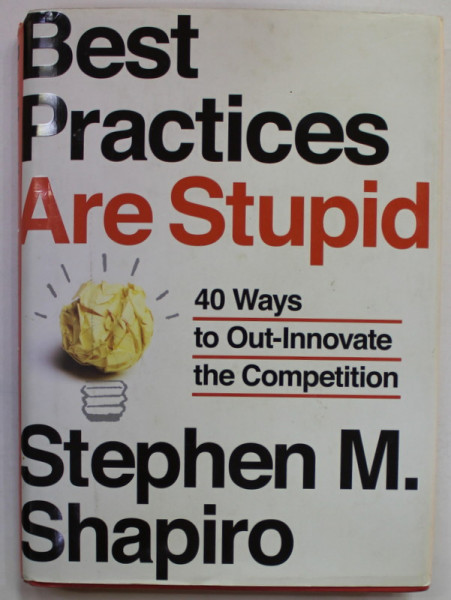 BEST PRACTICES ARE STUPID , 40 WAYS TO OUT - INNOVATE THE COMPETITION by STEPHEN M. SHAPIRO , 2011