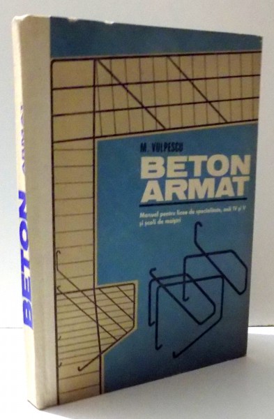 BETON ARMAT , MANUAL PENTRU LICEE DE SPECIALITATE , ANII IV SI V SI SCOLI DE MAISTRI de M. VULPESCU , 1972