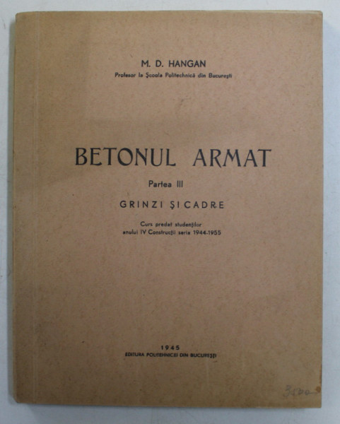 BETONUL ARMAT , GRINZI SI CADRE , CURS PREDAT STUDENTILOR ANULUI IV CONSTRUCTII SERIA 1944 - 1955 , PARTEA A III - A de M. D. HANGAN , 1945