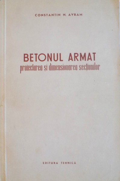 BETONUL ARMAT, PROIECTAREA SI DIMENSIONAREA SECTIUNILOR de CONSTANTIN N. AVRAM, 1952