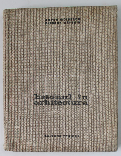 BETONUL IN ARHITECTURA de ANTON MOISESCU si ELEODOR SAFTOIU , 1964 *COPERTA UZATA