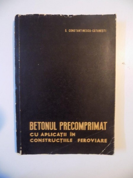 BETONUL PRECOMPRIMAT CU APLICATII IN CONSTRUCTIILE FEROVIARE de S. CONSTANTINESCU CATUNESTI , 1965