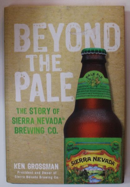 BEYOND THE PALE , THE STORY OF SIERRA NEVADA BREWING CO. , by KEN GROSSMAN , 2013