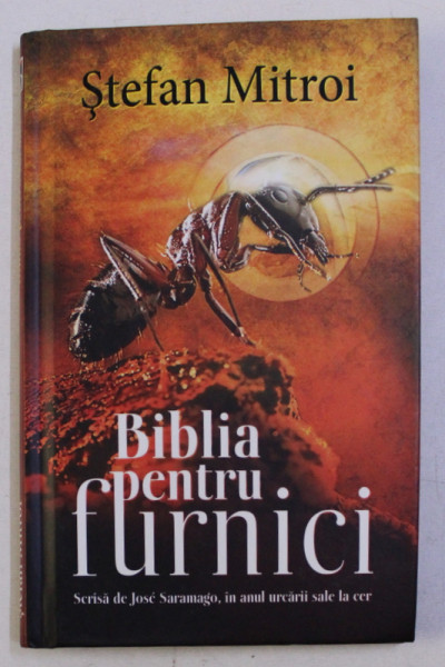 BIBLIA PENTRU FURNICI , SCRISA DE JOSE SARAMAGO , IN ANUL URCARII SALE LA CER de STEFAN MITROI , 2013 *DEDICATIE