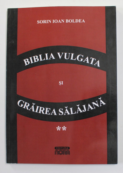 BIBLIA VULGATA SI GRAIREA SALAJANA , VOLUMUL II de SORIN IOAN BOLDEA , 2011