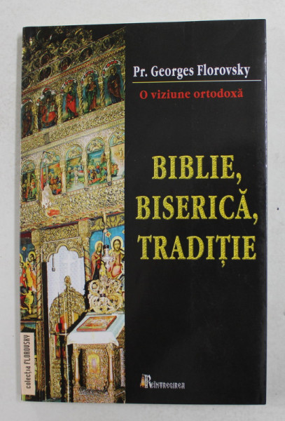 BIBLIE , BISERICA , TRADITIE - O VIZIUNE ORTODOXA de Pr. GEORGES FLOROVSKY , 2006