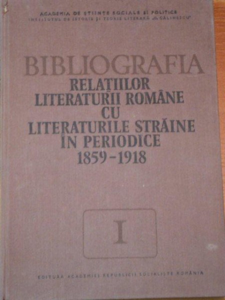 BIBLIOGRAFIA RELATIILOR LITERATURII ROMANE CU LITERATURIILE STRAINE IN PERIODICE (1859-1918)  VOL I