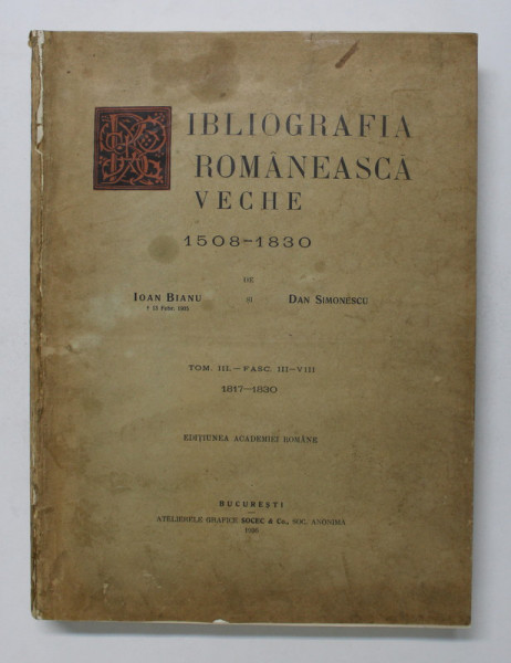 BIBLIOGRAFIA ROMANEASCA VECHE 1508 - 1803 , TOMUL III , FASC. III - IV , 1817 - 1830 de IOAN BIANU si DAN SIMONESCU , 1936