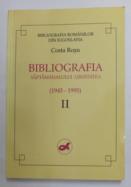 BIBLIOGRAFIA ROMANILOR DIN IUGOSLAVIA - BIBLIOGRAFIA SAPTAMANALULUI '' LIBERTATEA '' ( 1945 -1995 ) de COSTA ROSU , VOLUMUL II , PARTEA I , 1997, DEDICATIE *