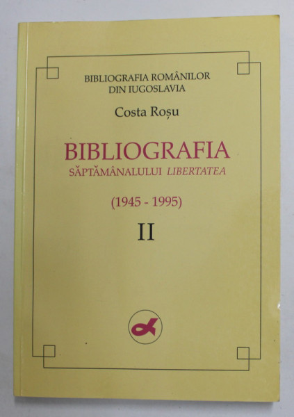 BIBLIOGRAFIA ROMANILOR DIN IUGOSLAVIA - BIBLIOGRAFIA SAPTAMANALULUI '' LIBERTATEA '' ( 1945 -1995 ) de COSTA ROSU , VOLUMUL II , PARTEA I , 1997, DEDICATIE *