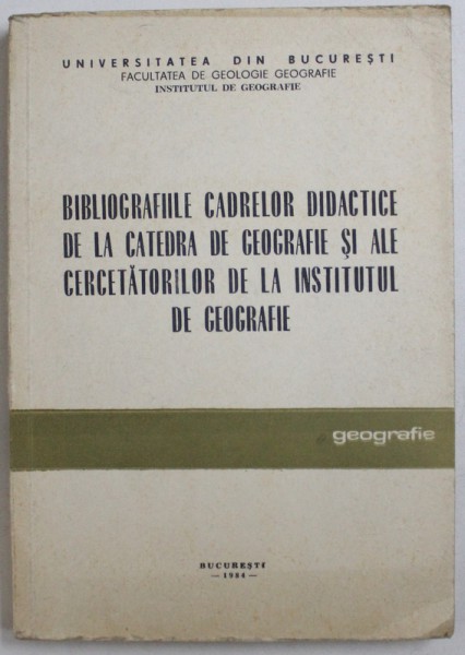 BIBLIOGRAFIILE CADRELOR DIDACTICE DE LA CATEDRA DE GEOGRAFIE SI ALE CERCETATORILOR DE LA INSTITUTUL DE GEOGRAFIE, 1984