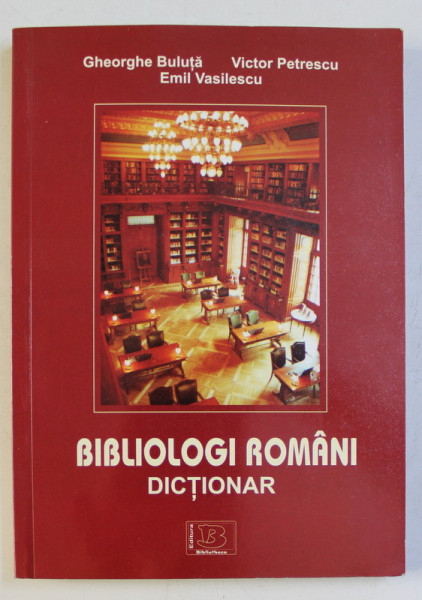 BIBLIOLOGI ROMANI - DICTIONAR de GH. BULUTA , VICTOR PETRESCU , EMIL VASILESCU , 2011