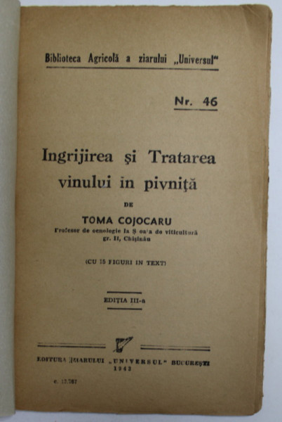 BIBLIOTECA AGRICOLA A ZIARULUI &amp;quot; UNIVERSUL &amp;quot; : INGRIJIREA SI TRATAREA VINULUI IN PIVNITA de TOMA COJOCARU , NR. 46 , EDITIA A III A , 1943 , COPERTI REFACUTE