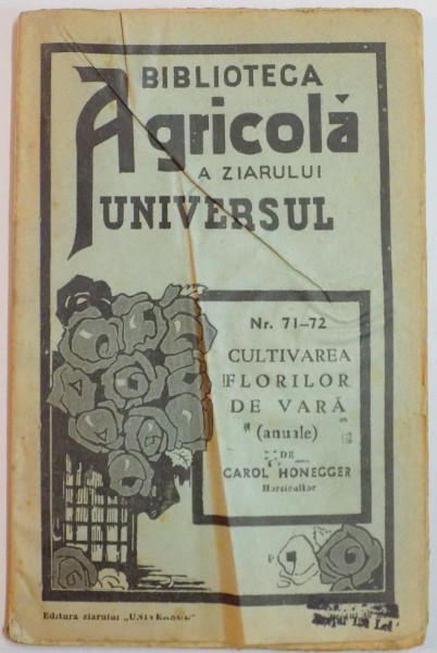 BIBLIOTECA AGRICOLA A ZIARULUI " UNIVERSUL " : CULTIVAREA FLORILOR DE VARA ( ANUALE ) de CAROL HONEGGER , NR. 71-72 , EDITIA A III A , 1944