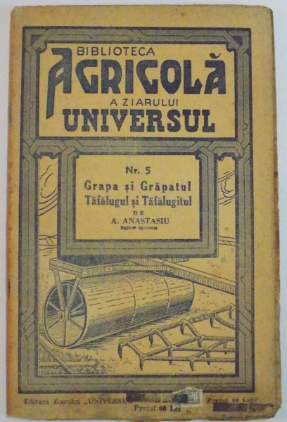 BIBLIOTECA AGRICOLA A ZIARULUI " UNIVERSUL " : GRAPA SI GRAPATUL , TAFALUGUL SI TAFALUGITUL de A. ANASTASIU , NR. 5 , EDITIA A VI A , 1943