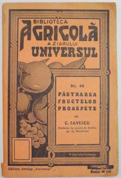 BIBLIOTECA AGRICOLA A ZIARULUI &quot; UNIVERSUL &quot; : PASTRAREA FRUCTELOR PROASPETE de C. SAVESCU , NR. 44 , EDITIA A IV A , 1944