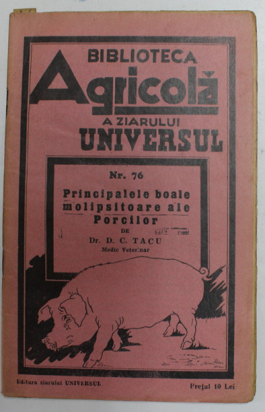 BIBLIOTECA AGRICOLA A ZIARULUI &quot; UNIVERSUL &quot; : PRINCIPALELE BOALE MOLIPSITOARE ALE PORCILOR de D.C. TACU , NR. 76 , EDITIA A IV A , 1946