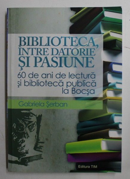 BIBLIOTECA INTRE INDATORIRE SI PASIUNE  - 60 DE ANI DE LECTURA SI BIBLIOTECA PUBLICA LA BOCSA de GABRIELA SERBAN , 2013