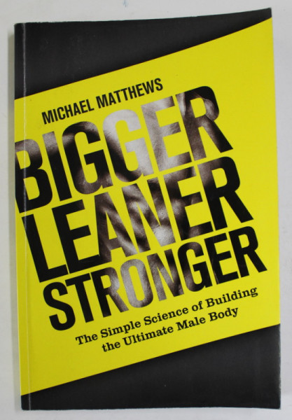 BIGGER , LEANER , STRONGER by MICHAEL MATTHEWS , THE SIMPLE SCIENCE OF BUILDING THE ULTIMATE MALE BODY , 2013