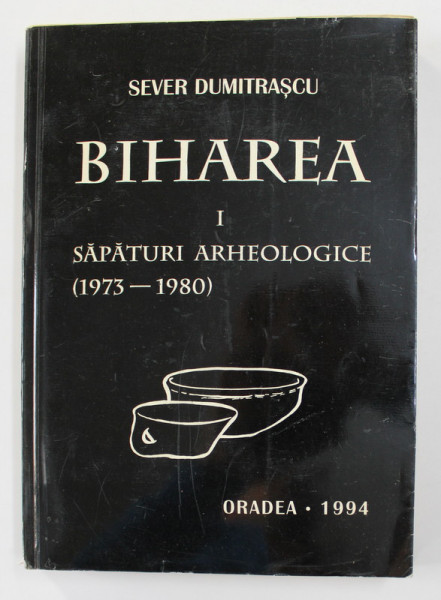 BIHAREA - VOLUMUL I - SAPATURILE ARHEOLOGICE DIN ANII 1973 - 1980 de SEVER DUMITRASCU , 1994