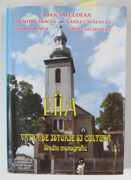 BIIA , VATRA DE ISTORIE SI CULTURA , STUDIU MONOGRAFIC de IOAN SALCUDEAN ...VASILE LECHINTAN , STUDIU MONOGRAFIC , 2004