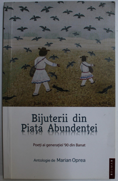 BIJUTERII DIN PIATA ABUNDENTEI - POETI AI GENERATIEI 90 DIN BANAT , ANTOLOGIE de MARIAN OPREA , 2011