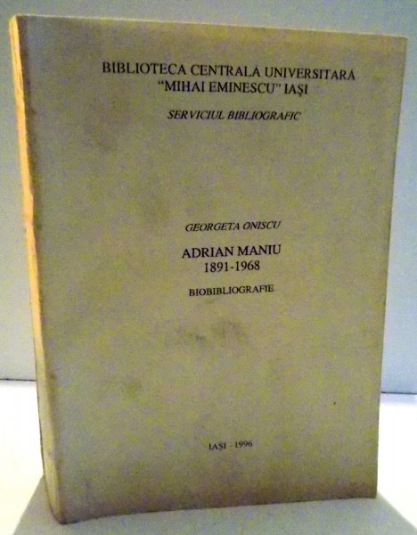 BIOBIBLIOGRAFIE ADRIAN MANIU 1891-1968 de GEORGETA ONISCU , 1996