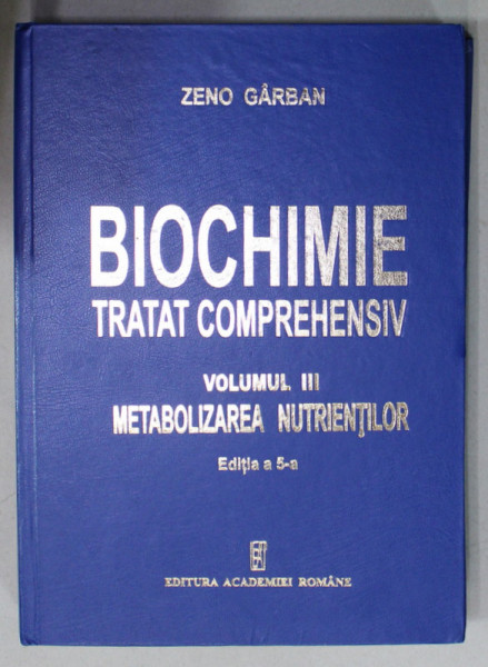 BIOCHIMIE , TRATAT COMPREHENSIV , VOLUMUL III : METABOLIZAREA NUTRIENTILOR de ZENO GARBAN , 2020