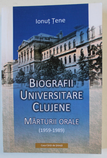 BIOGRAFII UNIVERSITARE CLUJENE , MARTURII ORALE ( 1959 - 1898 ) de IONUT TENE , 2013