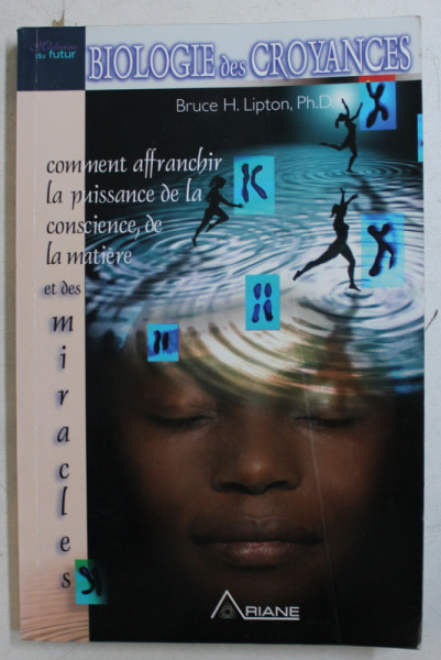 BIOLOGIE DES CROYANCES  - COMMENT AFFRANCHIR LA PUISSANCE DE LA CONCIENCE , DE LA MATERIE ET DES MIRACLES par BRUCE H. LIPTON , 2006