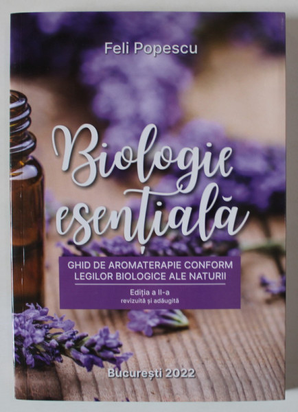 BIOLOGIE ESENTIALA , GHID DE AROMATERAPIE CONFORM LEGILOR BIOLOGICE ALE NATURII , EDITIA A II - A de FELI POPESCU , 2022